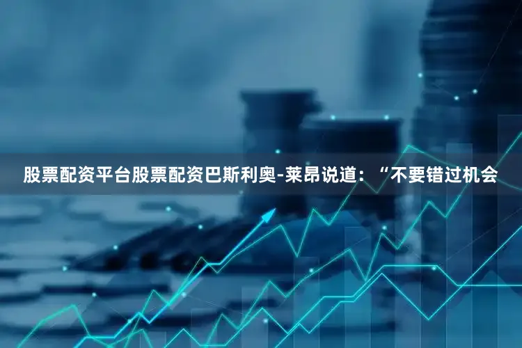 股票配资平台股票配资巴斯利奥-莱昂说道：“不要错过机会