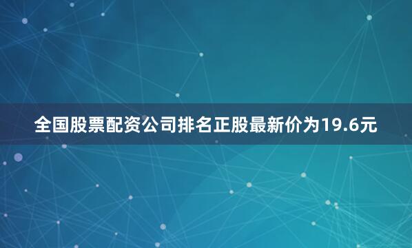 全国股票配资公司排名正股最新价为19.6元