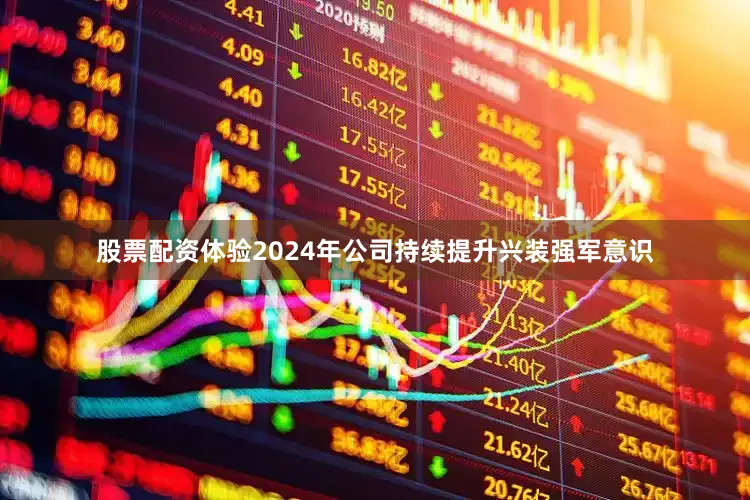 股票配资体验2024年公司持续提升兴装强军意识