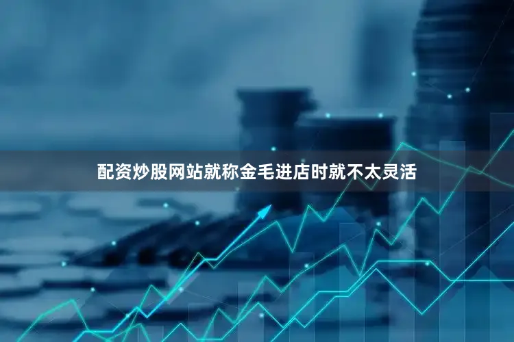 配资炒股网站就称金毛进店时就不太灵活