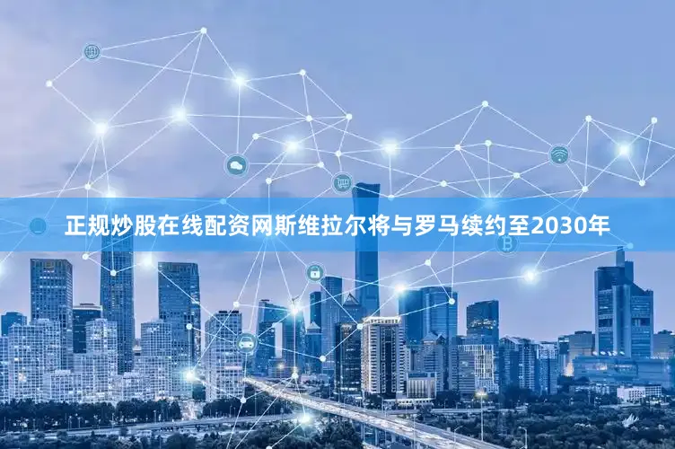 正规炒股在线配资网斯维拉尔将与罗马续约至2030年
