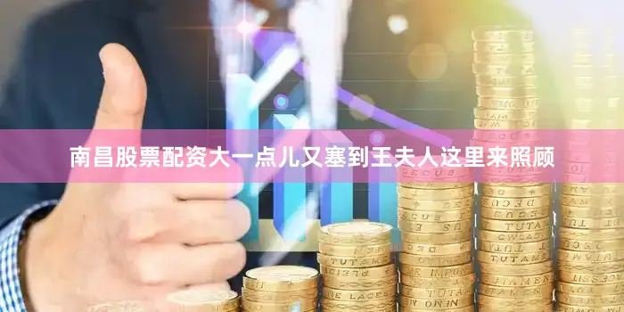 南昌股票配资大一点儿又塞到王夫人这里来照顾