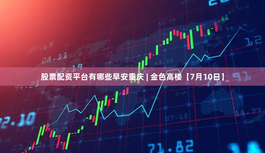 股票配资平台有哪些早安重庆 | 金色高楼【7月10日】