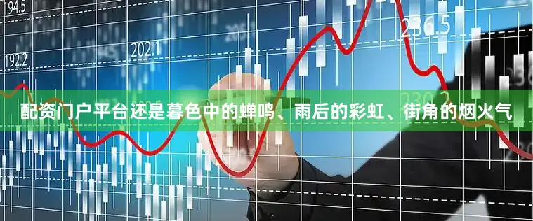 配资门户平台还是暮色中的蝉鸣、雨后的彩虹、街角的烟火气