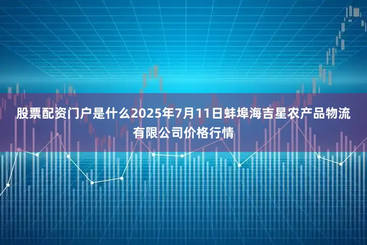 股票配资门户是什么2025年7月11日蚌埠海吉星农产品物流有限公司价格行情