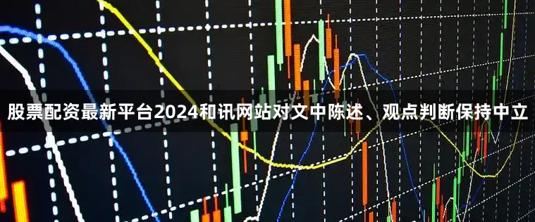 股票配资最新平台2024和讯网站对文中陈述、观点判断保持中立