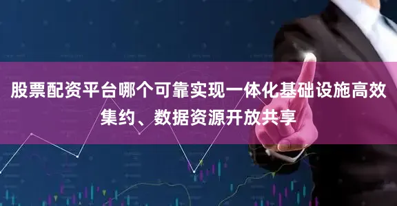 股票配资平台哪个可靠实现一体化基础设施高效集约、数据资源开放共享
