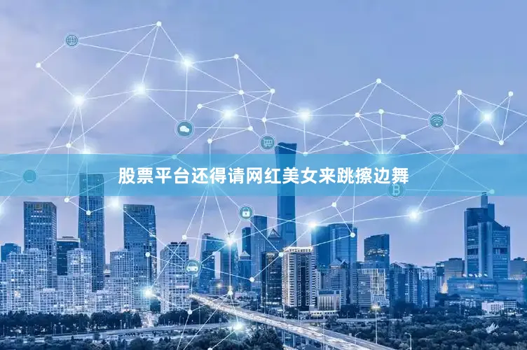 股票平台还得请网红美女来跳擦边舞