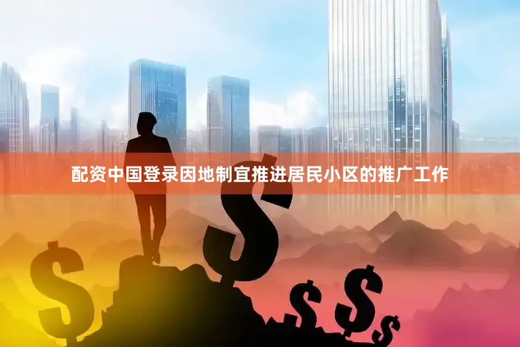 配资中国登录因地制宜推进居民小区的推广工作