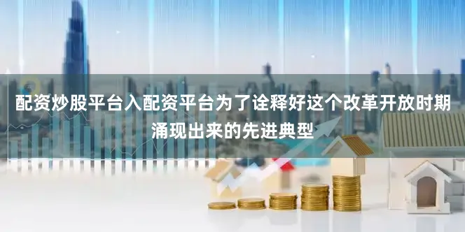 配资炒股平台入配资平台为了诠释好这个改革开放时期涌现出来的先进典型