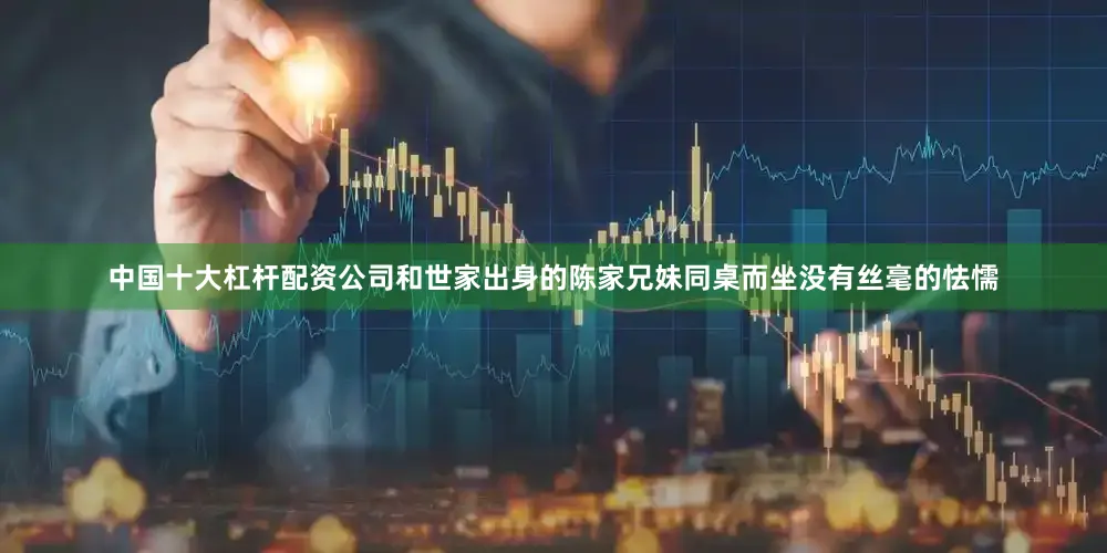 中国十大杠杆配资公司和世家出身的陈家兄妹同桌而坐没有丝毫的怯懦