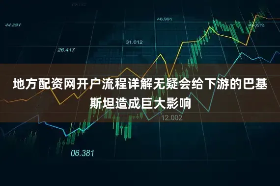 地方配资网开户流程详解无疑会给下游的巴基斯坦造成巨大影响