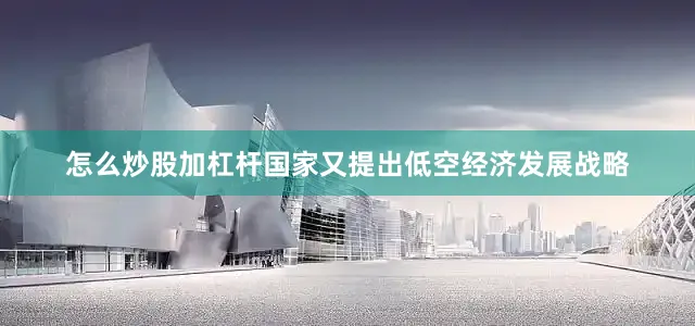 怎么炒股加杠杆国家又提出低空经济发展战略
