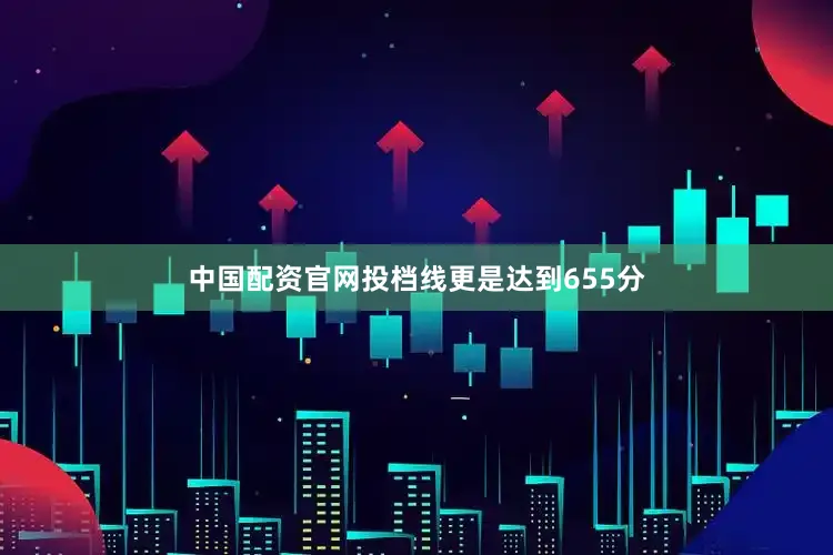 中国配资官网投档线更是达到655分