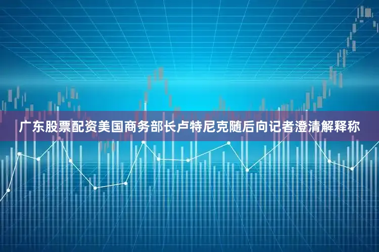 广东股票配资美国商务部长卢特尼克随后向记者澄清解释称