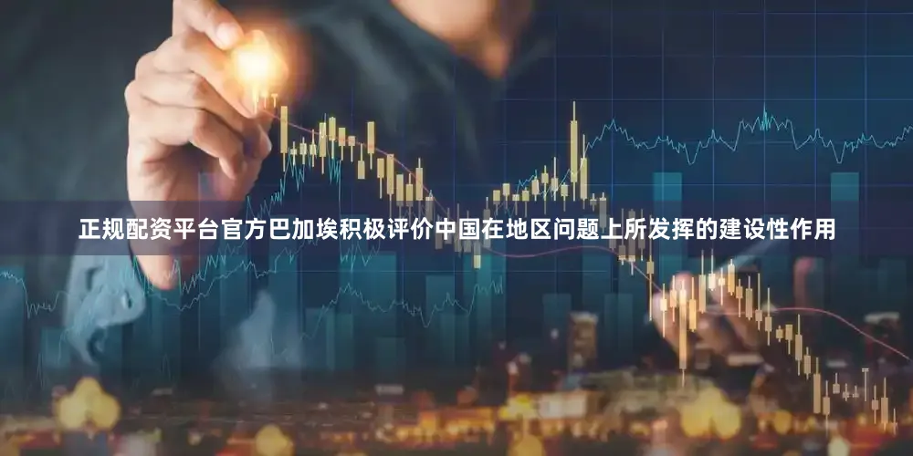 正规配资平台官方巴加埃积极评价中国在地区问题上所发挥的建设性作用