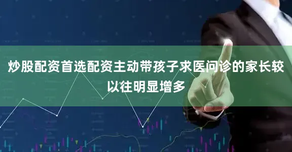 炒股配资首选配资主动带孩子求医问诊的家长较以往明显增多