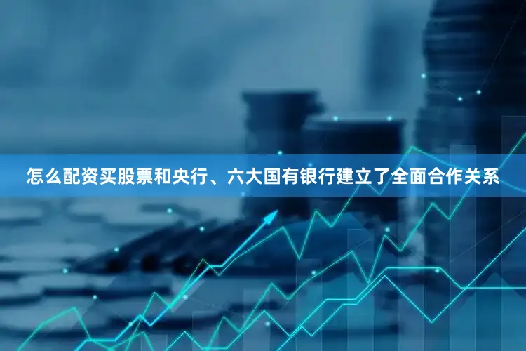 怎么配资买股票和央行、六大国有银行建立了全面合作关系