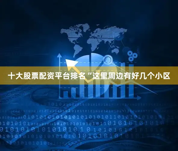十大股票配资平台排名“这里周边有好几个小区