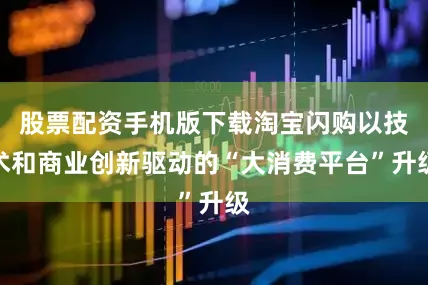 股票配资手机版下载淘宝闪购以技术和商业创新驱动的“大消费平台”升级