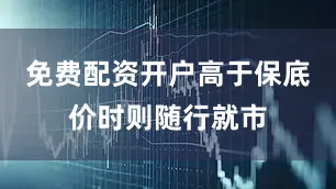 免费配资开户高于保底价时则随行就市