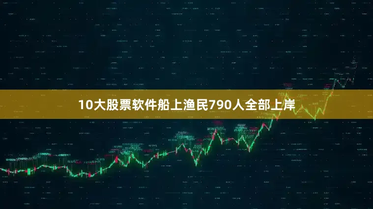 10大股票软件船上渔民790人全部上岸