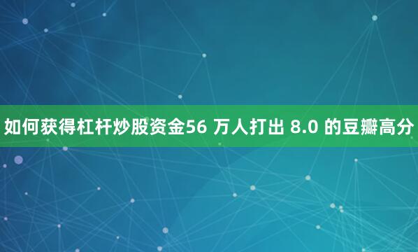 如何获得杠杆炒股资金56 万人打出 8.0 的豆瓣高分