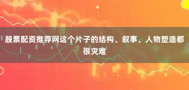 股票配资推荐网这个片子的结构、叙事、人物塑造都很灾难