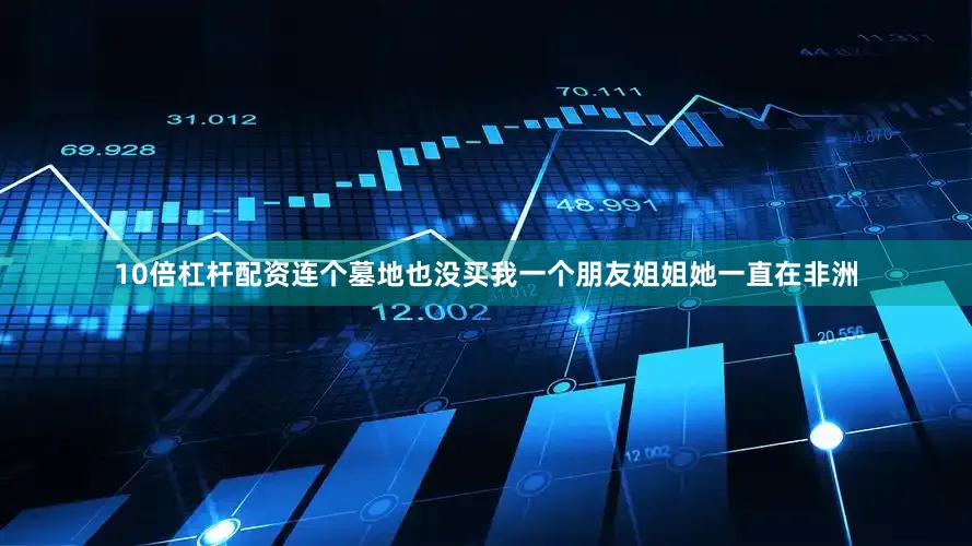 10倍杠杆配资连个墓地也没买我一个朋友姐姐她一直在非洲