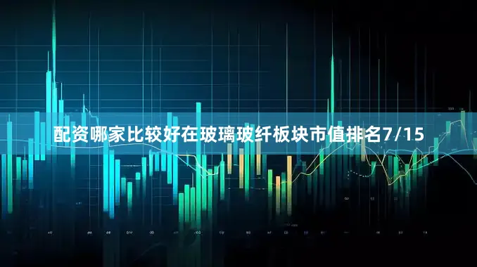 配资哪家比较好在玻璃玻纤板块市值排名7/15