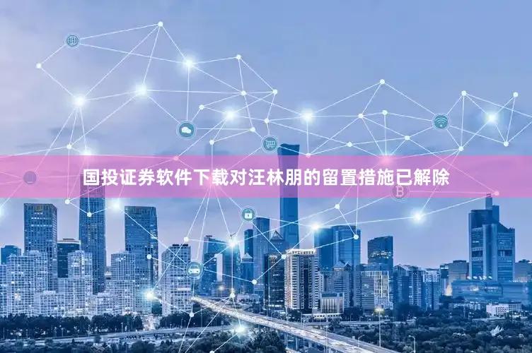 国投证券软件下载对汪林朋的留置措施已解除