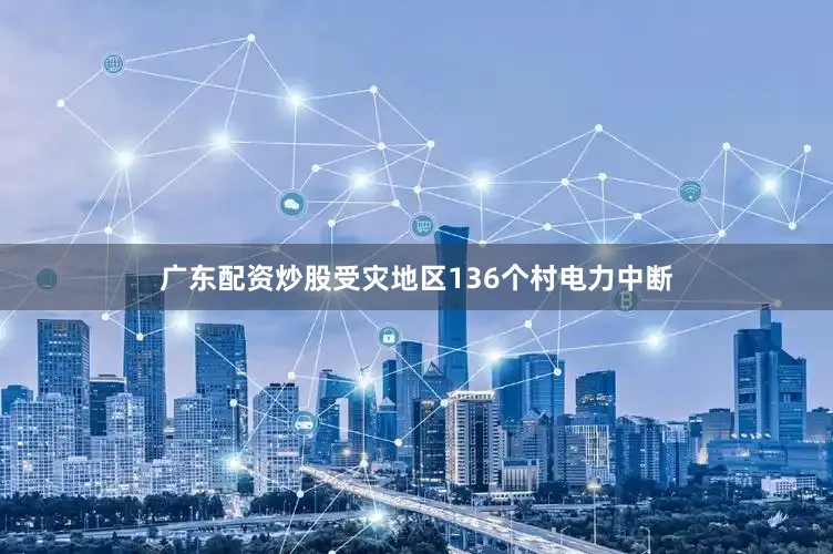 广东配资炒股受灾地区136个村电力中断
