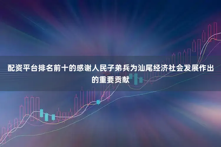 配资平台排名前十的感谢人民子弟兵为汕尾经济社会发展作出的重要贡献