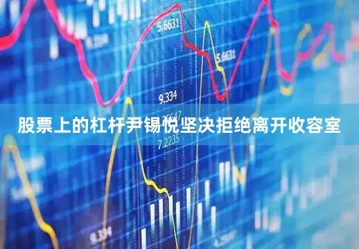 股票上的杠杆尹锡悦坚决拒绝离开收容室