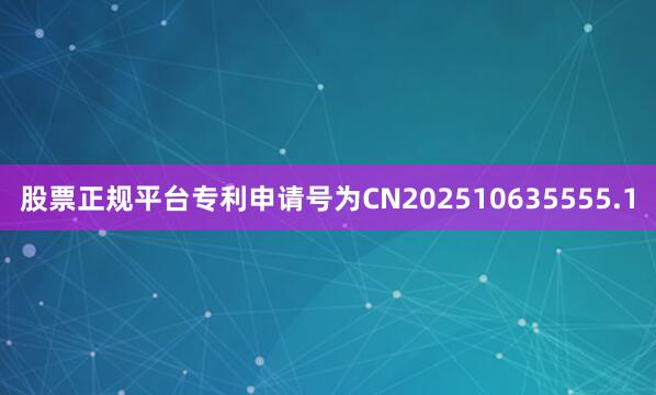 股票正规平台专利申请号为CN202510635555.1