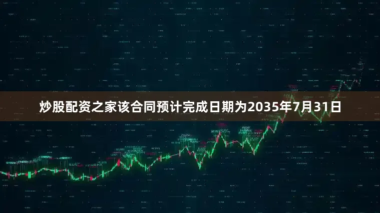 炒股配资之家该合同预计完成日期为2035年7月31日