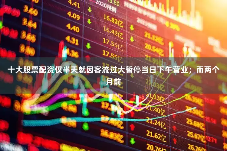 十大股票配资仅半天就因客流过大暂停当日下午营业；而两个月前