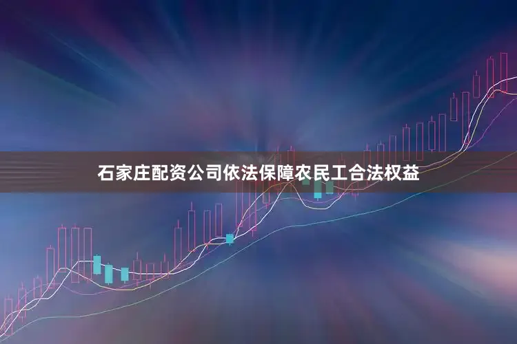 石家庄配资公司依法保障农民工合法权益
