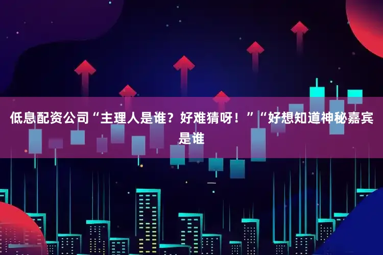 低息配资公司“主理人是谁？好难猜呀！”“好想知道神秘嘉宾是谁