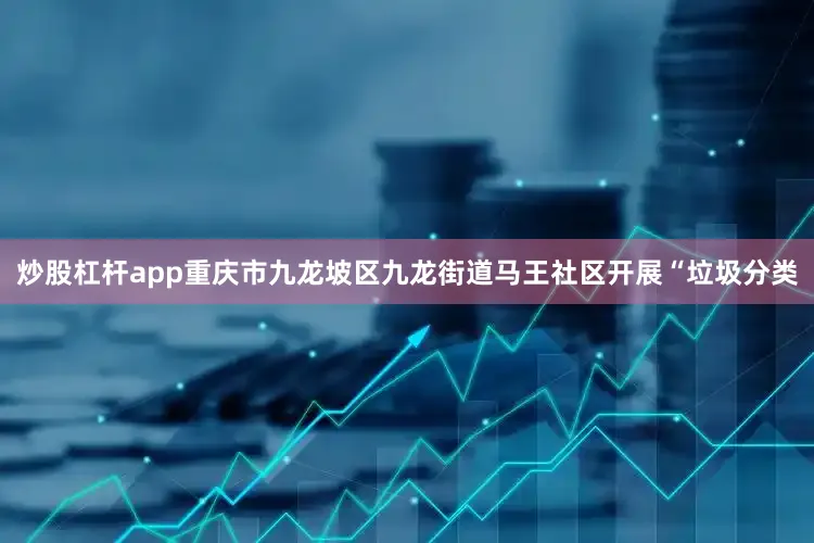 炒股杠杆app重庆市九龙坡区九龙街道马王社区开展“垃圾分类