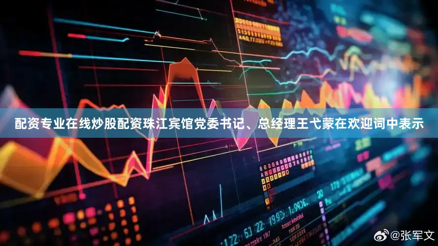 配资专业在线炒股配资珠江宾馆党委书记、总经理王弋蒙在欢迎词中表示