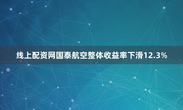 线上配资网国泰航空整体收益率下滑12.3%