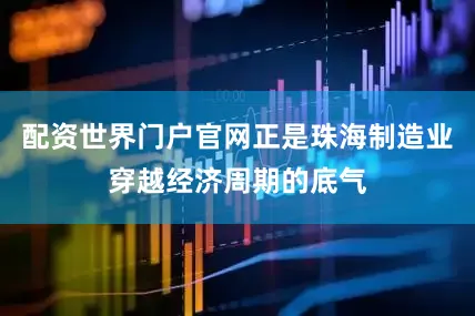 配资世界门户官网正是珠海制造业穿越经济周期的底气