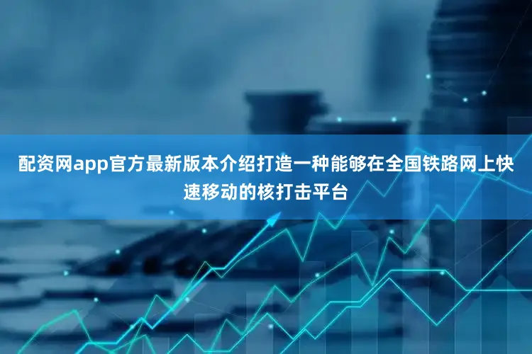 配资网app官方最新版本介绍打造一种能够在全国铁路网上快速移动的核打击平台