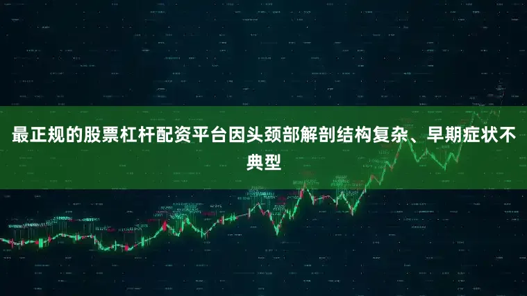 最正规的股票杠杆配资平台因头颈部解剖结构复杂、早期症状不典型