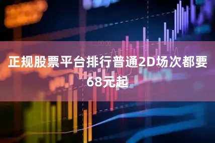 正规股票平台排行普通2D场次都要68元起