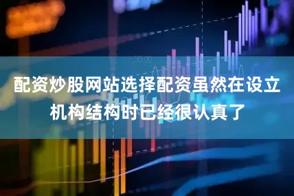 配资炒股网站选择配资虽然在设立机构结构时已经很认真了