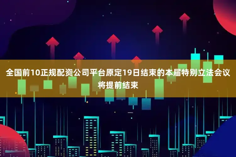 全国前10正规配资公司平台原定19日结束的本届特别立法会议将提前结束