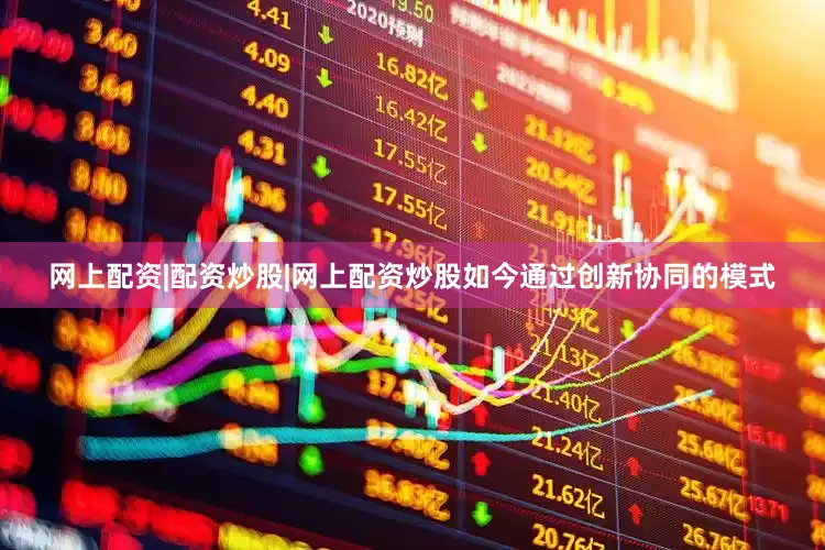 网上配资|配资炒股|网上配资炒股如今通过创新协同的模式