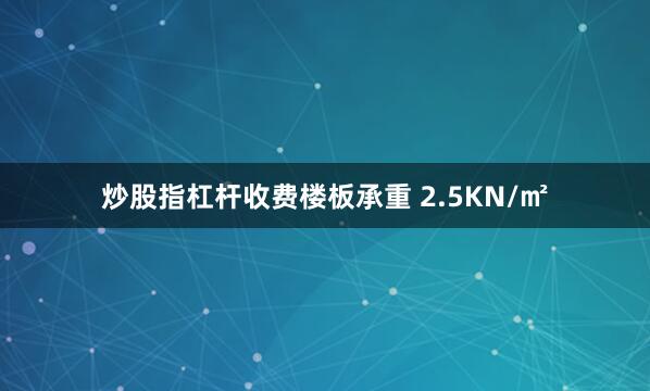 炒股指杠杆收费楼板承重 2.5KN/㎡